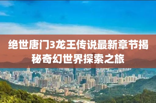 絕世唐門3龍王傳說最新章節(jié)揭秘奇幻世界探索之旅