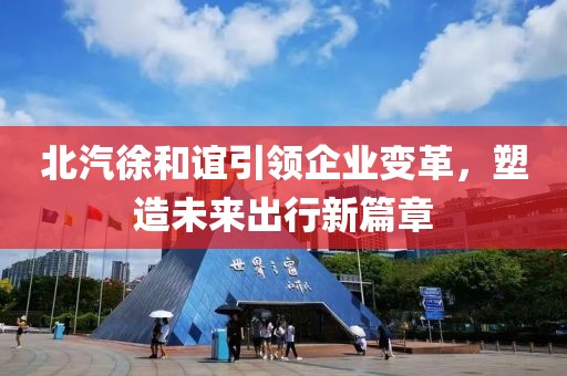 北汽徐和誼引領(lǐng)企業(yè)變革，塑造未來出行新篇章