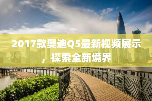 2017款?yuàn)W迪Q5最新視頻展示，探索全新境界
