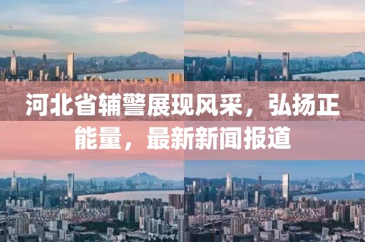 河北省輔警展現(xiàn)風(fēng)采，弘揚(yáng)正能量，最新新聞報(bào)道