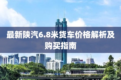 最新陜汽6.8米貨車價(jià)格解析及購(gòu)買指南