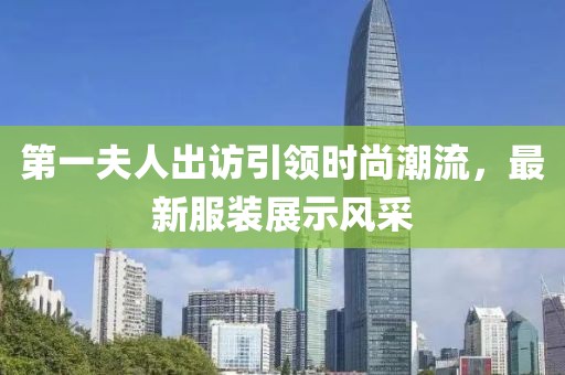 第一夫人出訪引領(lǐng)時(shí)尚潮流，最新服裝展示風(fēng)采