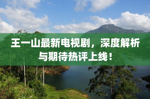 王一山最新電視劇，深度解析與期待熱評(píng)上線！