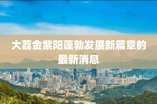 大荔金紫陽蓬勃發(fā)展新篇章的最新消息