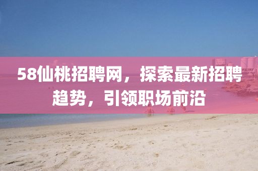 58仙桃招聘網(wǎng)，探索最新招聘趨勢，引領(lǐng)職場前沿