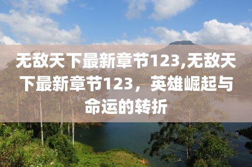 無敵天下最新章節(jié)123,無敵天下最新章節(jié)123，英雄崛起與命運的轉折