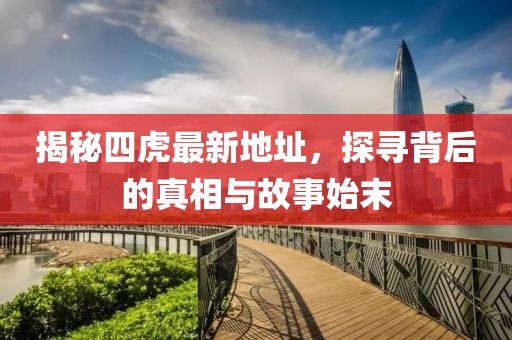 揭秘四虎最新地址，探尋背后的真相與故事始末