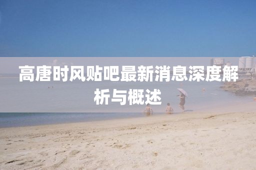 高唐時(shí)風(fēng)貼吧最新消息深度解析與概述