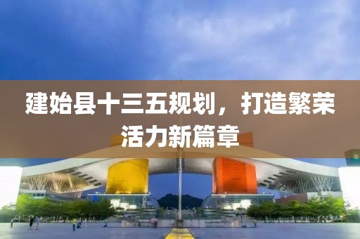 建始縣十三五規(guī)劃，打造繁榮活力新篇章