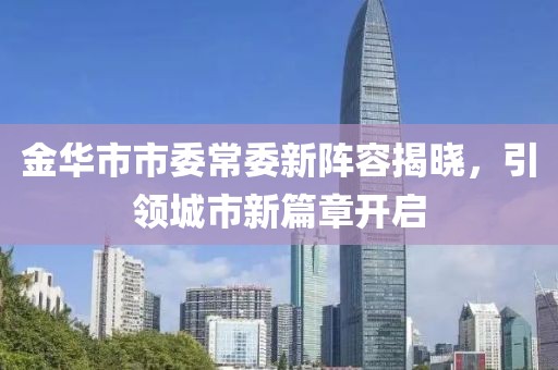 金華市市委常委新陣容揭曉，引領(lǐng)城市新篇章開啟