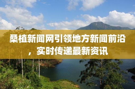 桑植新聞網(wǎng)引領(lǐng)地方新聞前沿，實(shí)時(shí)傳遞最新資訊