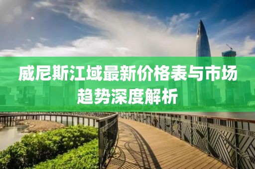 威尼斯江域最新價格表與市場趨勢深度解析