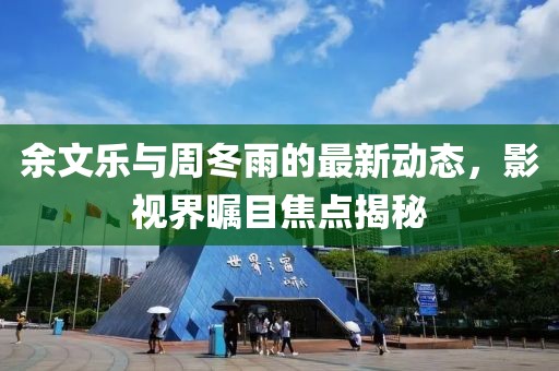 余文樂(lè)與周冬雨的最新動(dòng)態(tài)，影視界矚目焦點(diǎn)揭秘