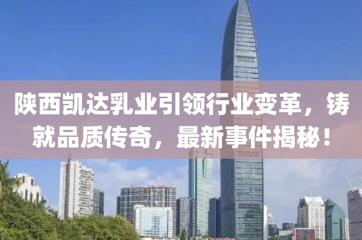 陜西凱達(dá)乳業(yè)引領(lǐng)行業(yè)變革，鑄就品質(zhì)傳奇，最新事件揭秘！