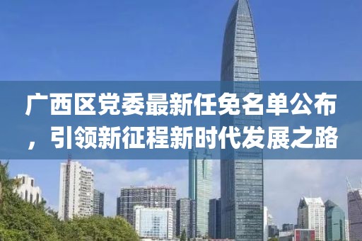 廣西區(qū)黨委最新任免名單公布，引領(lǐng)新征程新時(shí)代發(fā)展之路