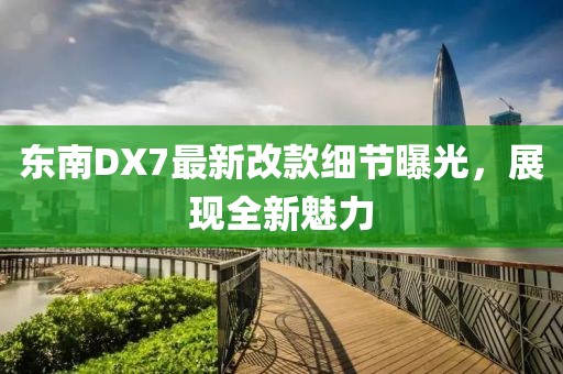 東南DX7最新改款細節(jié)曝光，展現(xiàn)全新魅力