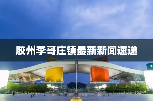 膠州李哥莊鎮(zhèn)最新新聞速遞