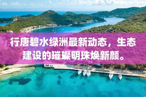 行唐碧水綠洲最新動(dòng)態(tài)，生態(tài)建設(shè)的璀璨明珠煥新顏。
