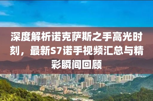 深度解析諾克薩斯之手高光時(shí)刻，最新S7諾手視頻匯總與精彩瞬間回顧