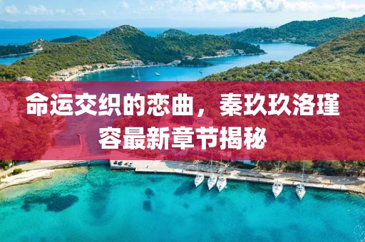 命運交織的戀曲，秦玖玖洛瑾容最新章節(jié)揭秘