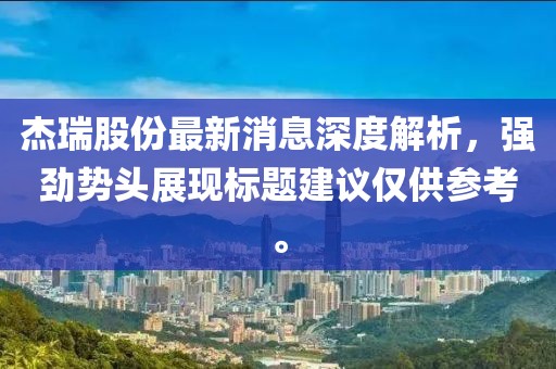 杰瑞股份最新消息深度解析，強(qiáng)勁勢(shì)頭展現(xiàn)標(biāo)題建議僅供參考。