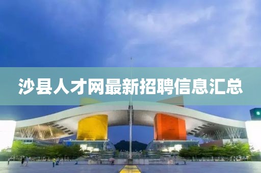 沙縣人才網(wǎng)最新招聘信息匯總