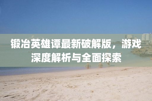 鍛冶英雄譚最新破解版，游戲深度解析與全面探索