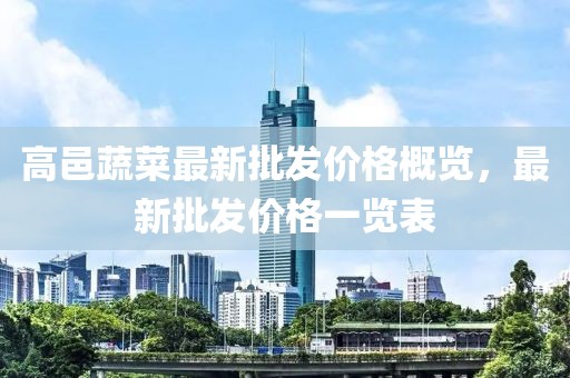 高邑蔬菜最新批發(fā)價(jià)格概覽，最新批發(fā)價(jià)格一覽表