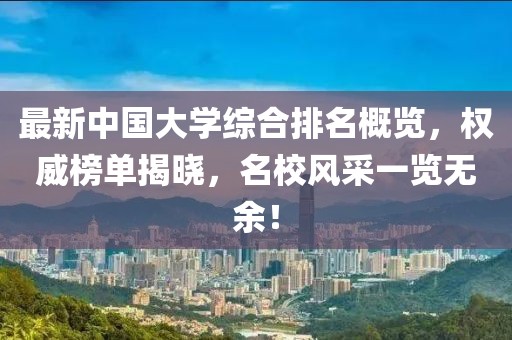最新中國(guó)大學(xué)綜合排名概覽，權(quán)威榜單揭曉，名校風(fēng)采一覽無余！