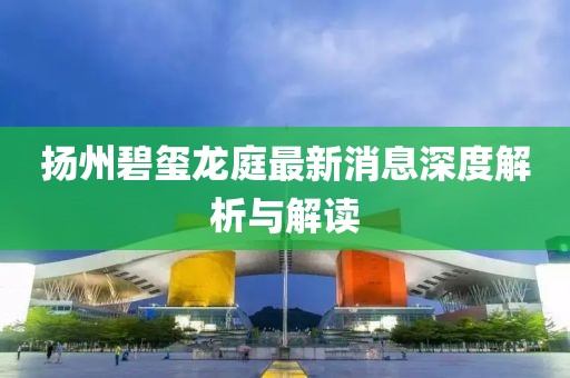 揚州碧璽龍庭最新消息深度解析與解讀