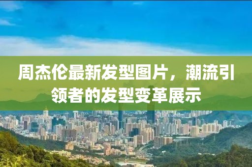 周杰倫最新發(fā)型圖片，潮流引領(lǐng)者的發(fā)型變革展示