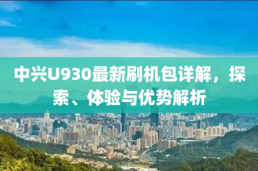 中興U930最新刷機包詳解，探索、體驗與優(yōu)勢解析