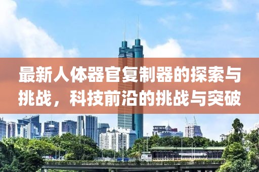 最新人體器官復制器的探索與挑戰(zhàn)，科技前沿的挑戰(zhàn)與突破