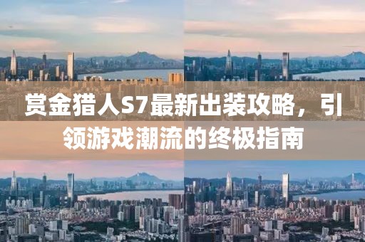 賞金獵人S7最新出裝攻略，引領游戲潮流的終極指南