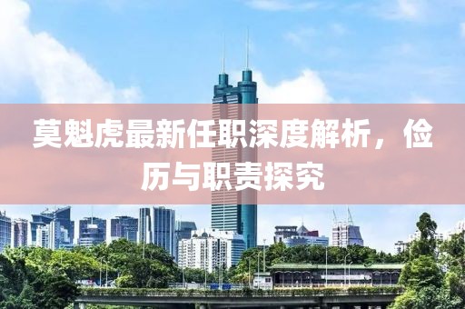 莫魁虎最新任職深度解析，儉歷與職責探究