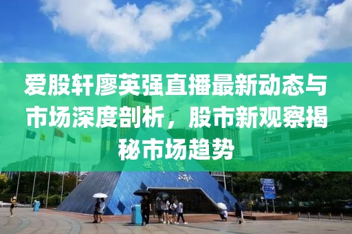 愛股軒廖英強(qiáng)直播最新動態(tài)與市場深度剖析，股市新觀察揭秘市場趨勢