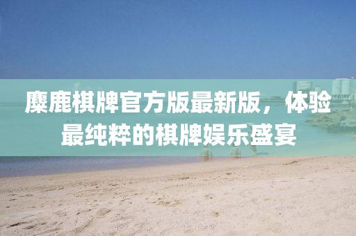 麋鹿棋牌官方版最新版，體驗最純粹的棋牌娛樂盛宴