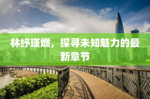 林紓瑾燃，探尋未知魅力的最新章節(jié)