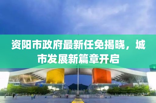 資陽市政府最新任免揭曉，城市發(fā)展新篇章開啟