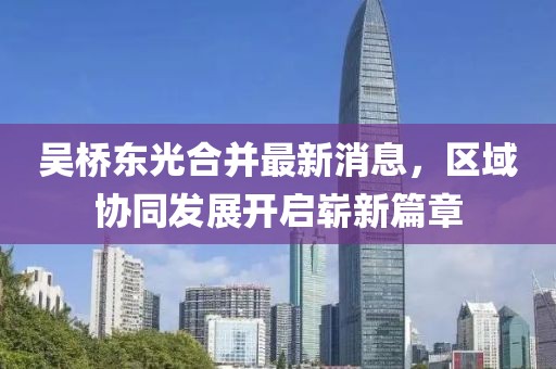 吳橋東光合并最新消息，區(qū)域協(xié)同發(fā)展開啟嶄新篇章