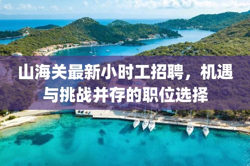 山海關(guān)最新小時工招聘，機遇與挑戰(zhàn)并存的職位選擇
