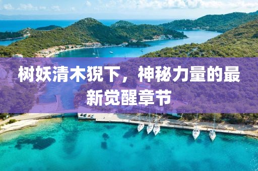 樹(shù)妖清木猊下，神秘力量的最新覺(jué)醒章節(jié)