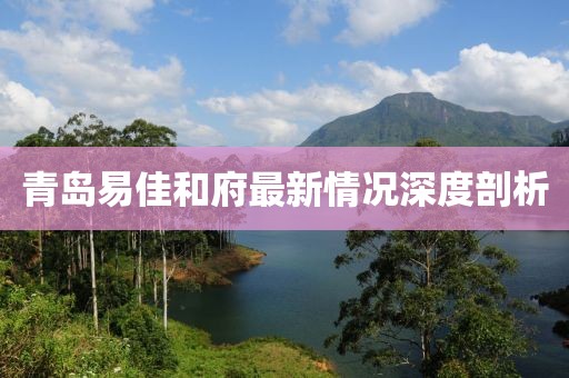 青島易佳和府最新情況深度剖析