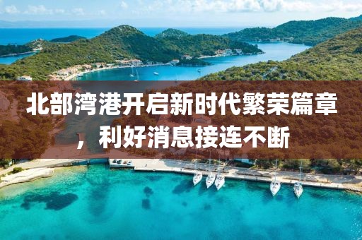 北部灣港開啟新時代繁榮篇章，利好消息接連不斷