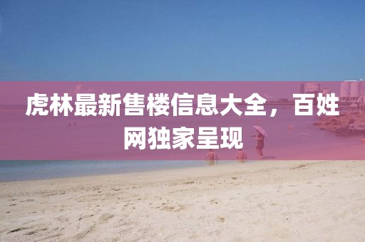 虎林最新售樓信息大全，百姓網(wǎng)獨(dú)家呈現(xiàn)