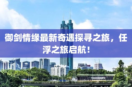 御劍情緣最新奇遇探尋之旅，任浮之旅啟航！