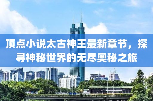 頂點小說太古神王最新章節(jié)，探尋神秘世界的無盡奧秘之旅