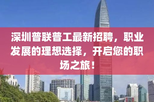 深圳普聯(lián)普工最新招聘，職業(yè)發(fā)展的理想選擇，開啟您的職場之旅！
