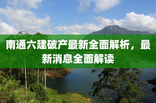 南通六建破產(chǎn)最新全面解析，最新消息全面解讀