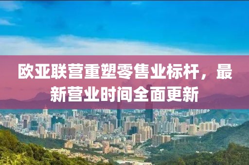 歐亞聯(lián)營重塑零售業(yè)標桿，最新營業(yè)時間全面更新